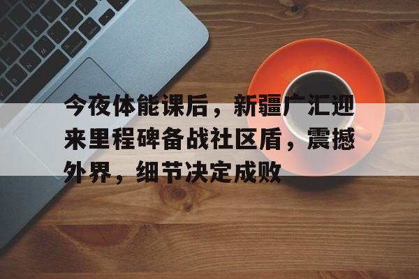 关于今夜体能课后，新疆广汇迎来里程碑备战社区盾，震撼外界，细节决定成败的信息爱游戏入口